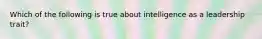 Which of the following is true about intelligence as a leadership trait?