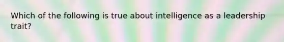 Which of the following is true about intelligence as a leadership trait?