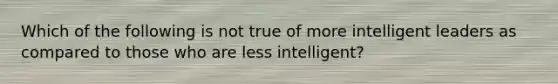 Which of the following is not true of more intelligent leaders as compared to those who are less intelligent?