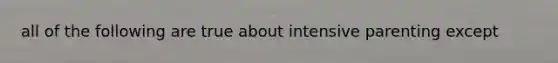 all of the following are true about intensive parenting except