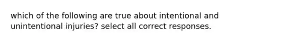 which of the following are true about intentional and unintentional injuries? select all correct responses.