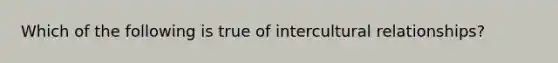 Which of the following is true of intercultural relationships?