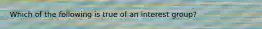 Which of the following is true of an interest group?