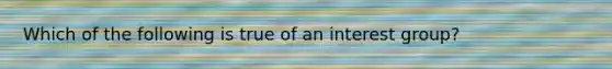 Which of the following is true of an interest group?