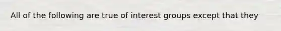 All of the following are true of interest groups except that they