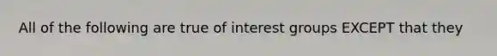 All of the following are true of interest groups EXCEPT that they