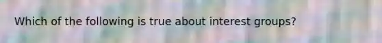 Which of the following is true about interest groups?
