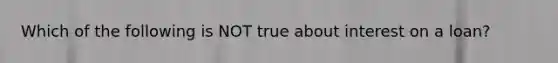 Which of the following is NOT true about interest on a loan?