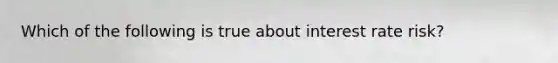 Which of the following is true about interest rate risk?