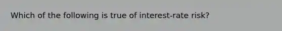 Which of the following is true of interest-rate risk?