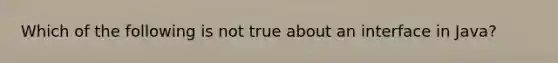 Which of the following is not true about an interface in Java?