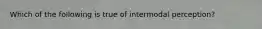 Which of the following is true of intermodal perception?