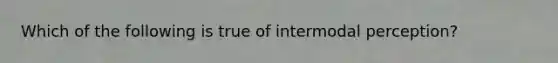 Which of the following is true of intermodal perception?