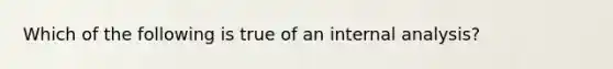 Which of the following is true of an internal analysis?