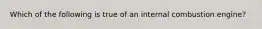 Which of the following is true of an internal combustion engine?