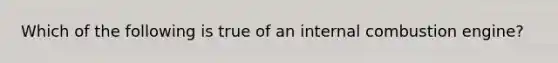 Which of the following is true of an internal combustion engine?