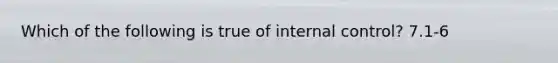 Which of the following is true of internal control? 7.1-6