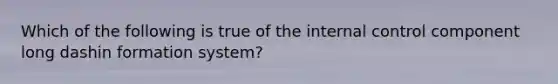 Which of the following is true of the internal control component long dashin formation ​system?