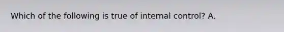 Which of the following is true of internal​ control? A.