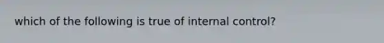 which of the following is true of internal control?