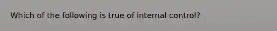 Which of the following is true of internal control?