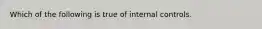 Which of the following is true of internal controls.