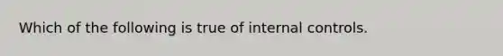 Which of the following is true of internal controls.