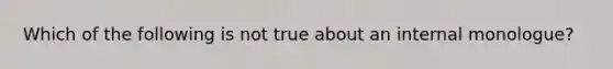 Which of the following is not true about an internal monologue?