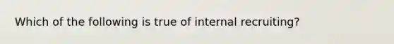 ​Which of the following is true of internal recruiting?