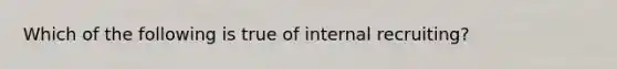 Which of the following is true of internal recruiting?