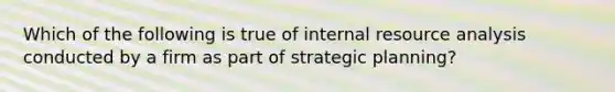 Which of the following is true of internal resource analysis conducted by a firm as part of strategic planning?