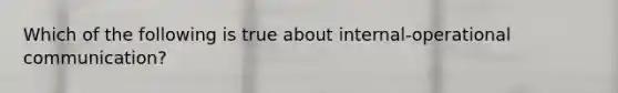 Which of the following is true about internal-operational communication?