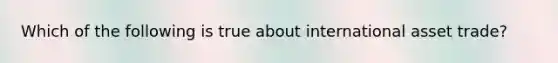 Which of the following is true about international asset​ trade?