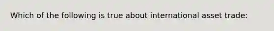 Which of the following is true about international asset trade: