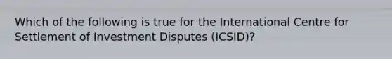 Which of the following is true for the International Centre for Settlement of Investment Disputes (ICSID)?