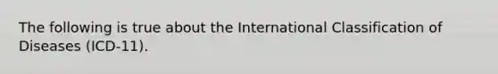 The following is true about the International Classification of Diseases (ICD-11).