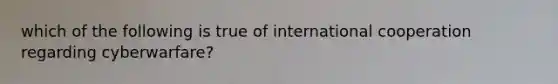 which of the following is true of international cooperation regarding cyberwarfare?