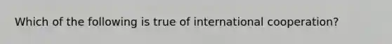 Which of the following is true of international cooperation?