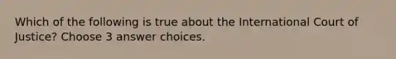 Which of the following is true about the International Court of Justice? Choose 3 answer choices.