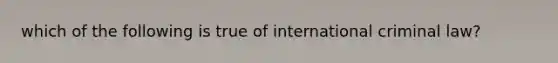 which of the following is true of international criminal law?