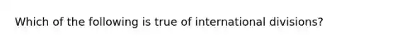 Which of the following is true of international divisions?