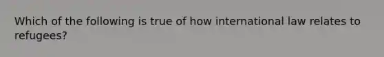 Which of the following is true of how international law relates to refugees?