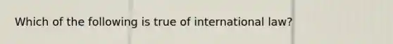 Which of the following is true of international law?