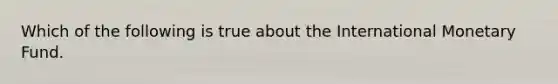 Which of the following is true about the International Monetary Fund.