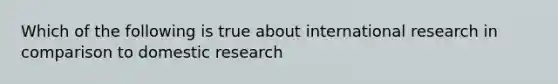 Which of the following is true about international research in comparison to domestic research