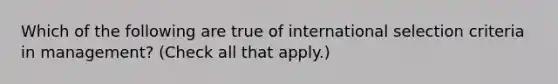 Which of the following are true of international selection criteria in management? (Check all that apply.)