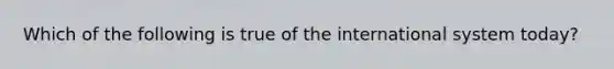 Which of the following is true of the international system today?