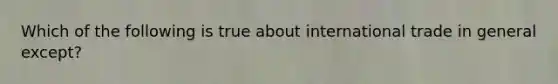 Which of the following is true about international trade in general except?