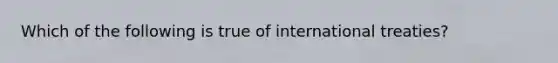 Which of the following is true of international treaties?