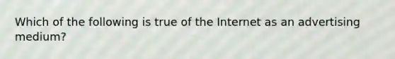 Which of the following is true of the Internet as an advertising medium?